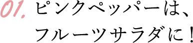 ピンクペッパーは、フルーツサラダに!